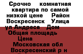 Срочно! 1-комнатная квартира по самой низкой цене! › Район ­ Воскресенск › Улица ­ ул.Андреса › Дом ­ 26 › Общая площадь ­ 31 › Цена ­ 1 150 000 - Московская обл., Воскресенский р-н, Воскресенск г. Недвижимость » Квартиры продажа   